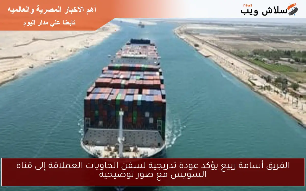 الفريق أسامة ربيع يؤكد عودة تدريجية لسفن الحاويات العملاقة إلى قناة السويس مع صور توضيحية