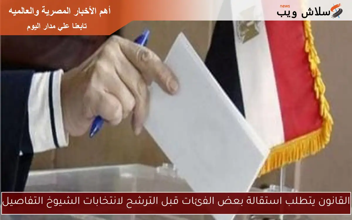 القانون يتطلب استقالة بعض الفئات قبل الترشح لانتخابات الشيوخ التفاصيل