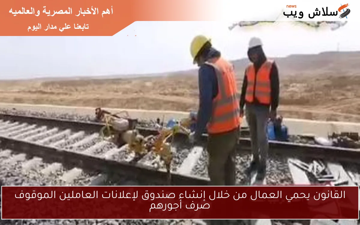 القانون يحمي العمال من خلال إنشاء صندوق لإعلانات العاملين الموقوف صرف أجورهم
