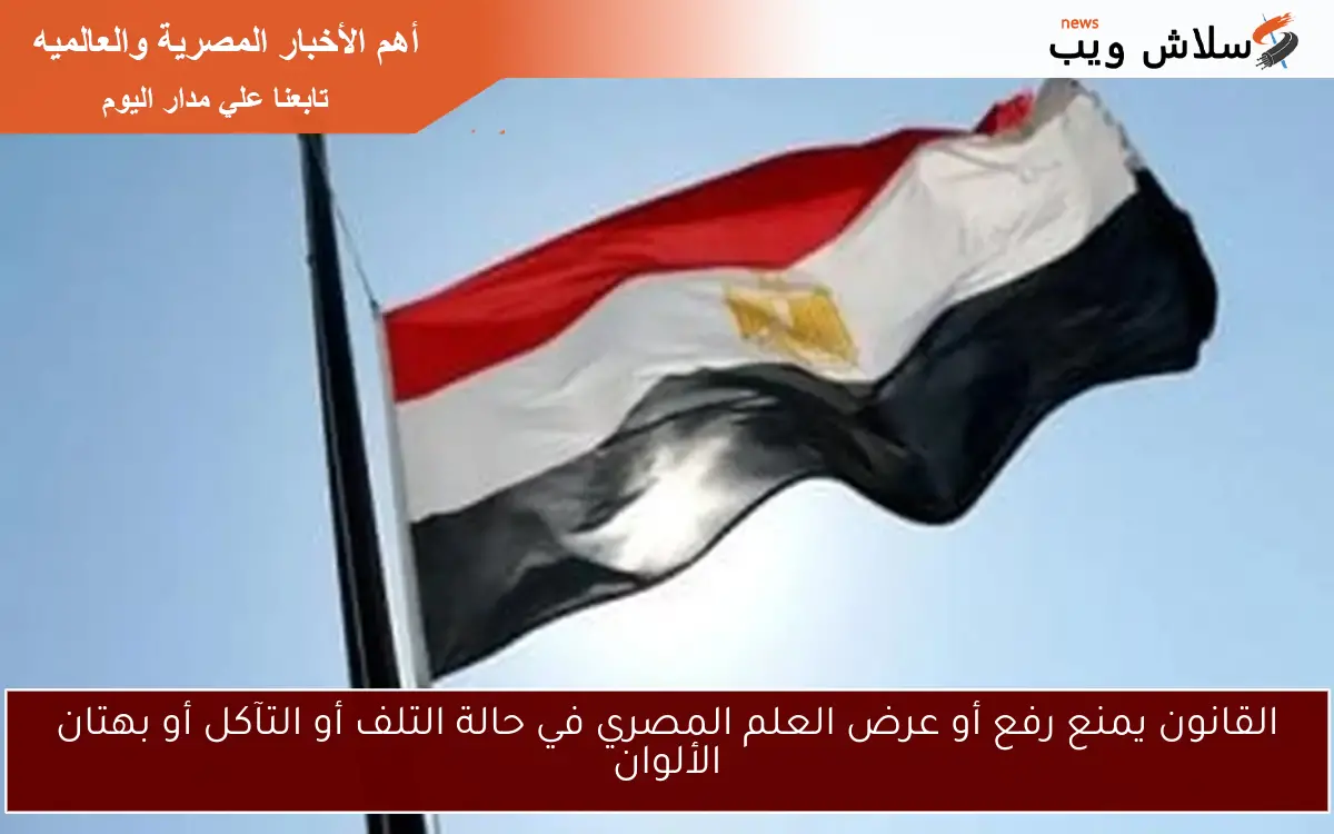 القانون يمنع رفع أو عرض العلم المصري في حالة التلف أو التآكل أو بهتان الألوان