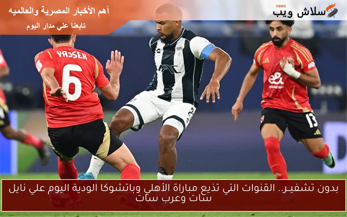 بدون تشفيــر.. القنوات التي تذيع مباراة الأهلي وباتشوكا الودية اليوم علي نايل سات وعرب سات
