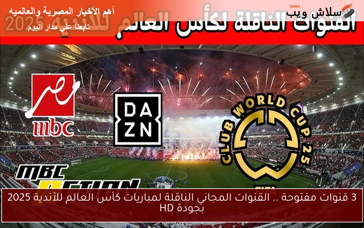 3 قنوات مفتوحة .. القنوات المجانية الناقلة لمباريات كأس العالم للأندية 2025 بجودة HD