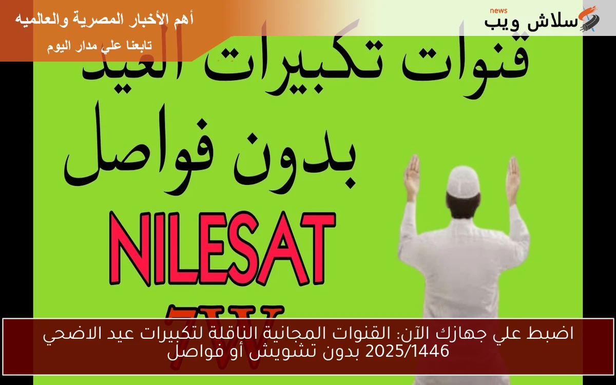 اضبط علي جهازك الآن: القنوات المجانية الناقلة لتكبيرات عيد الاضحي 2025/1446 بدون تشويش أو فواصل