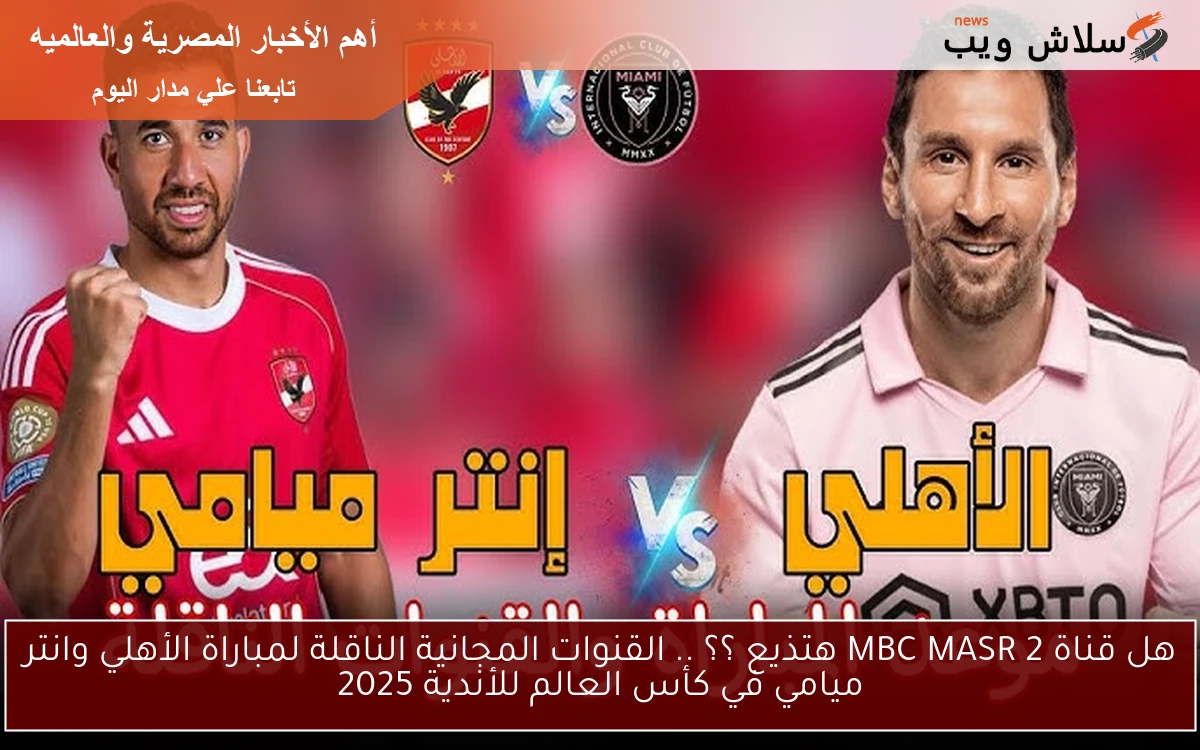 هل قناة MBC MASR 2 هتذيع ؟؟ .. القنوات المجانية الناقلة لمباراة الأهلي وانتر ميامي في كأس العالم للأندية 2025