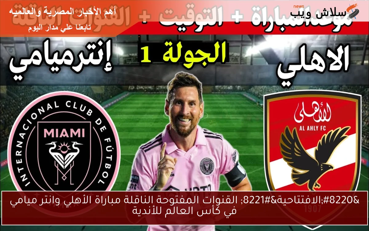 “الافتتاحية” القنوات المفتوحة الناقلة مباراة الأهلي وانتر ميامي في كأس العالم للأندية