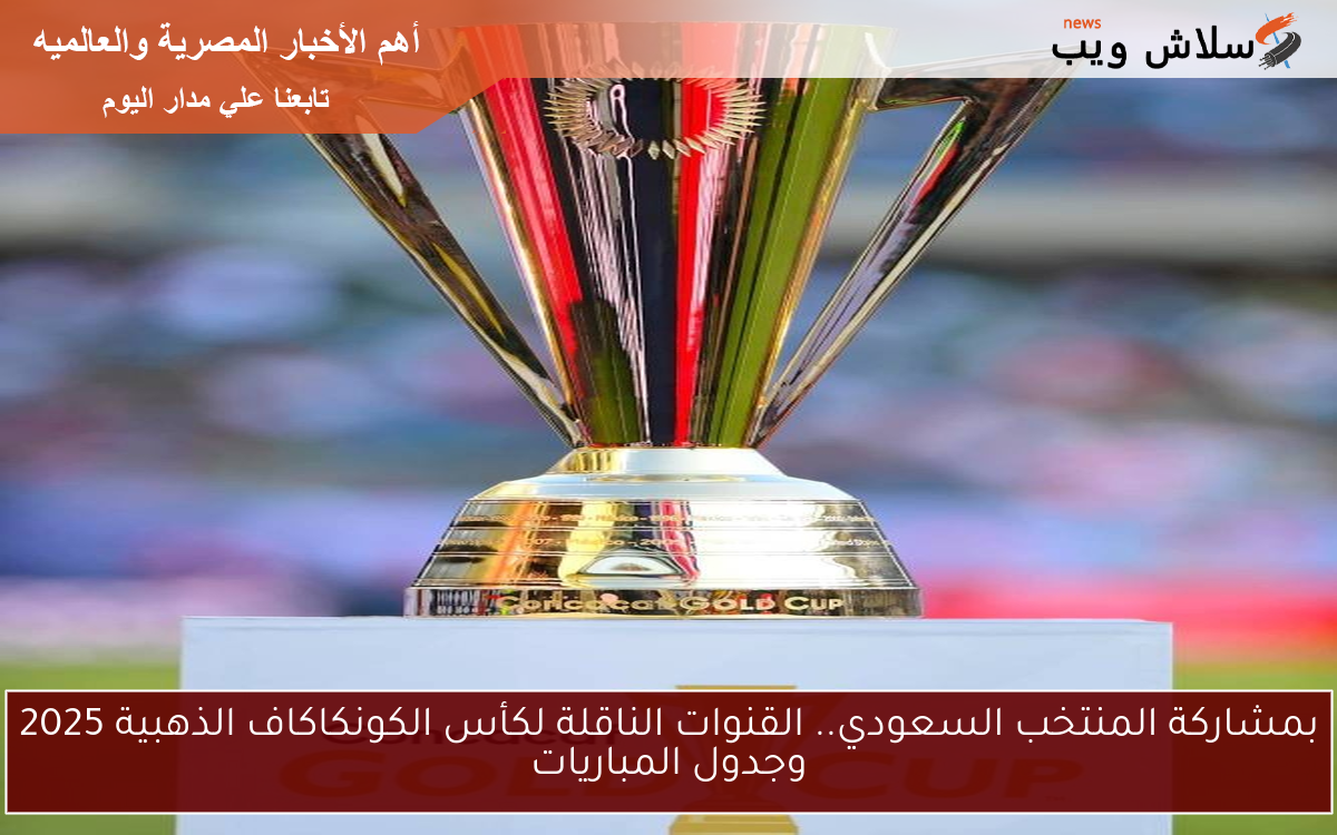 بمشاركة المنتخب السعودي.. القنوات الناقلة لكأس الكونكاكاف الذهبية 2025 وجدول المباريات
