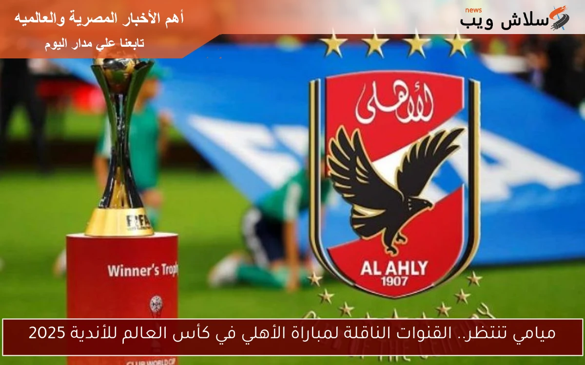 ميامي تنتظر.. القنوات الناقلة لمباراة الأهلي في كأس العالم للأندية 2025