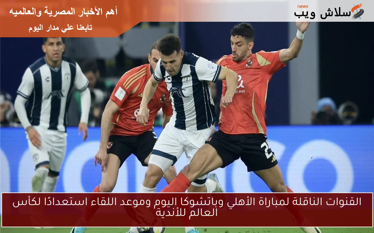 القنوات الناقلة لمباراة الأهلي وباتشوكا اليوم وموعد اللقاء استعدادًا لكأس العالم للأندية