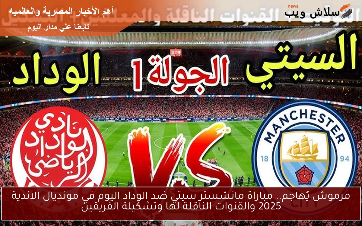 مرموش يُهاجم.. مباراة مانشستر سيتي ضد الوداد في مونديال الاندية 2025 والقنوات الناقلة لها وتشكيلة الفريقين