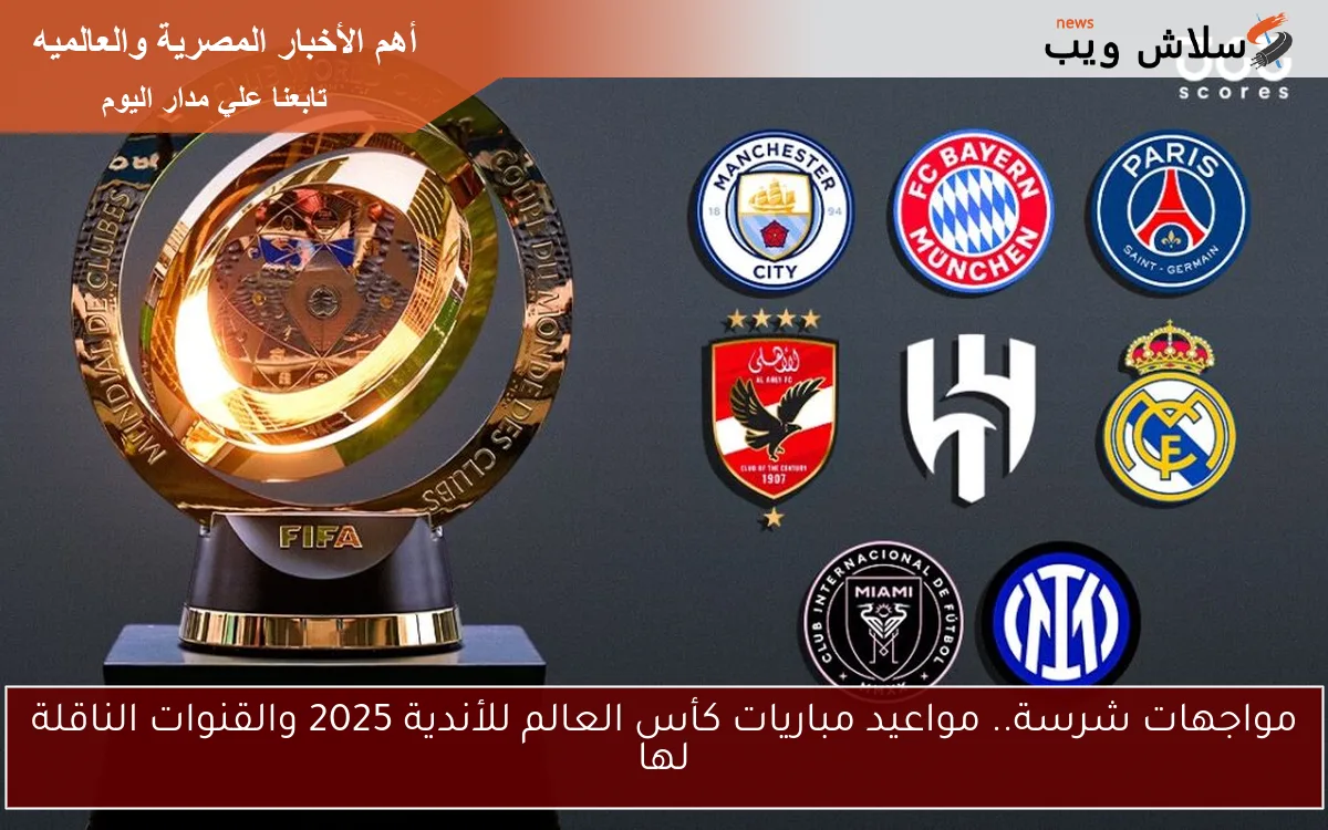 مواجهات شرسة.. مواعيد مباريات كأس العالم للأندية 2025 والقنوات الناقلة لها