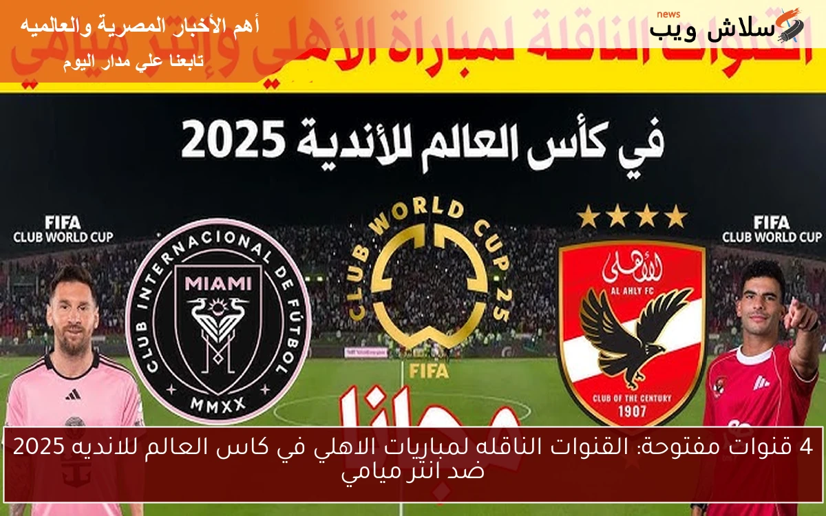 4 قنوات مفتوحة: القنوات الناقله لمباريات الاهلي في كاس العالم للانديه 2025 ضد انتر ميامي