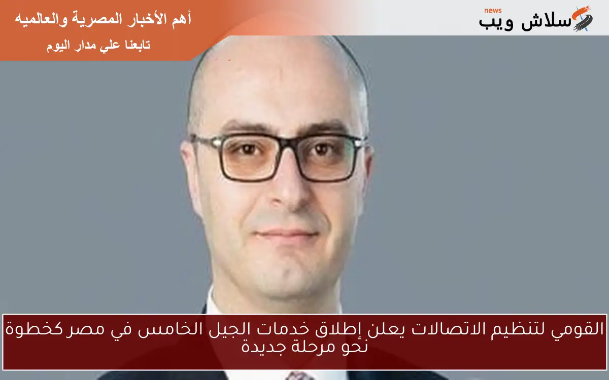 القومي لتنظيم الاتصالات يعلن إطلاق خدمات الجيل الخامس في مصر كخطوة نحو مرحلة جديدة