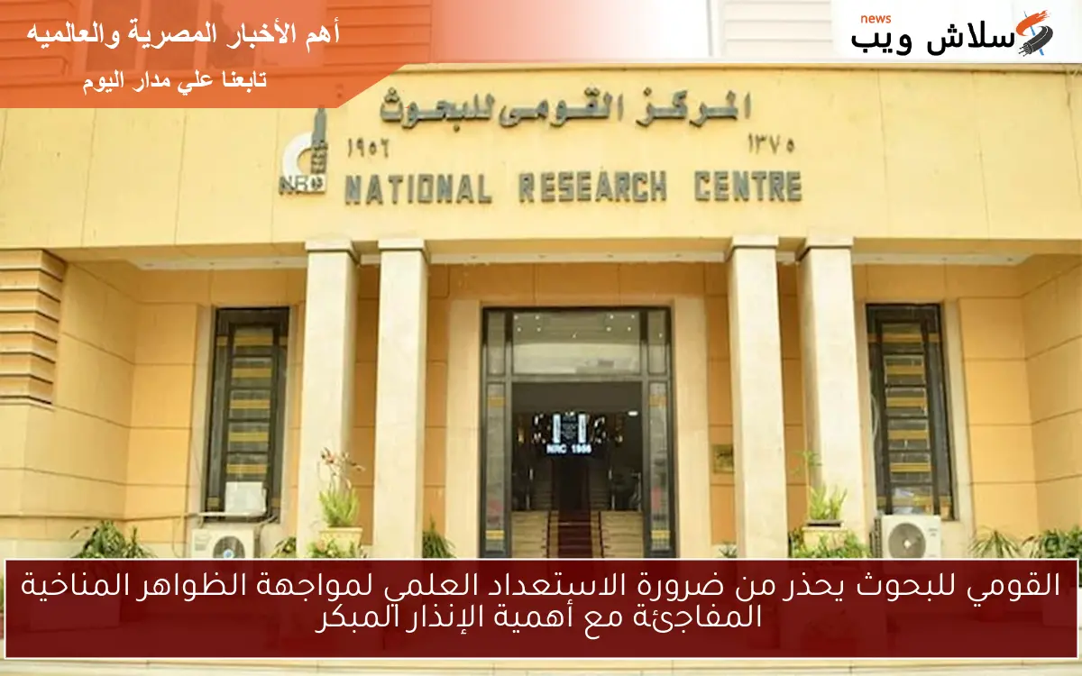 القومي للبحوث يحذر من ضرورة الاستعداد العلمي لمواجهة الظواهر المناخية المفاجئة مع أهمية الإنذار المبكر