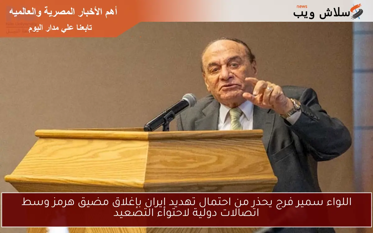 اللواء سمير فرج يحذر من احتمال تهديد إيران بإغلاق مضيق هرمز وسط اتصالات دولية لاحتواء التصعيد
