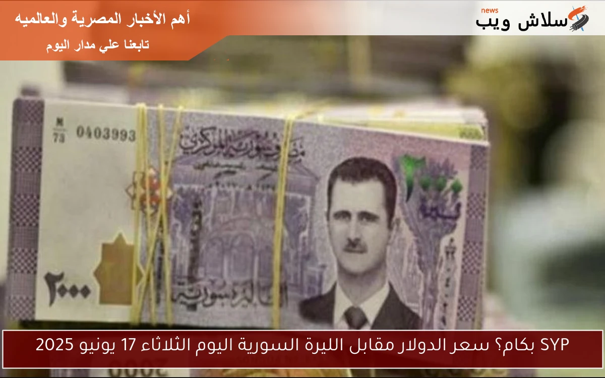 SYP بكام؟ سعر الدولار مقابل الليرة السورية اليوم الثلاثاء 17 يونيو 2025