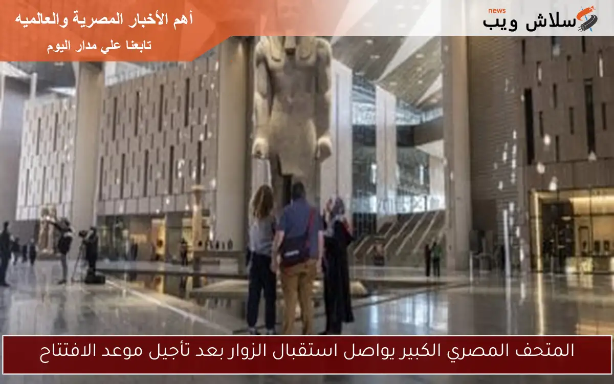 المتحف المصري الكبير يواصل استقبال الزوار بعد تأجيل موعد الافتتاح