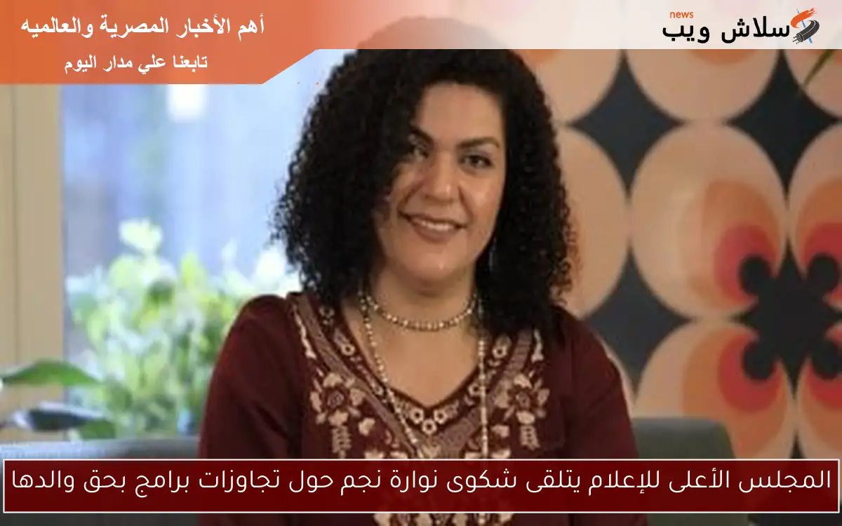 المجلس الأعلى للإعلام يتلقى شكوى نوارة نجم حول تجاوزات برامج بحق والدها