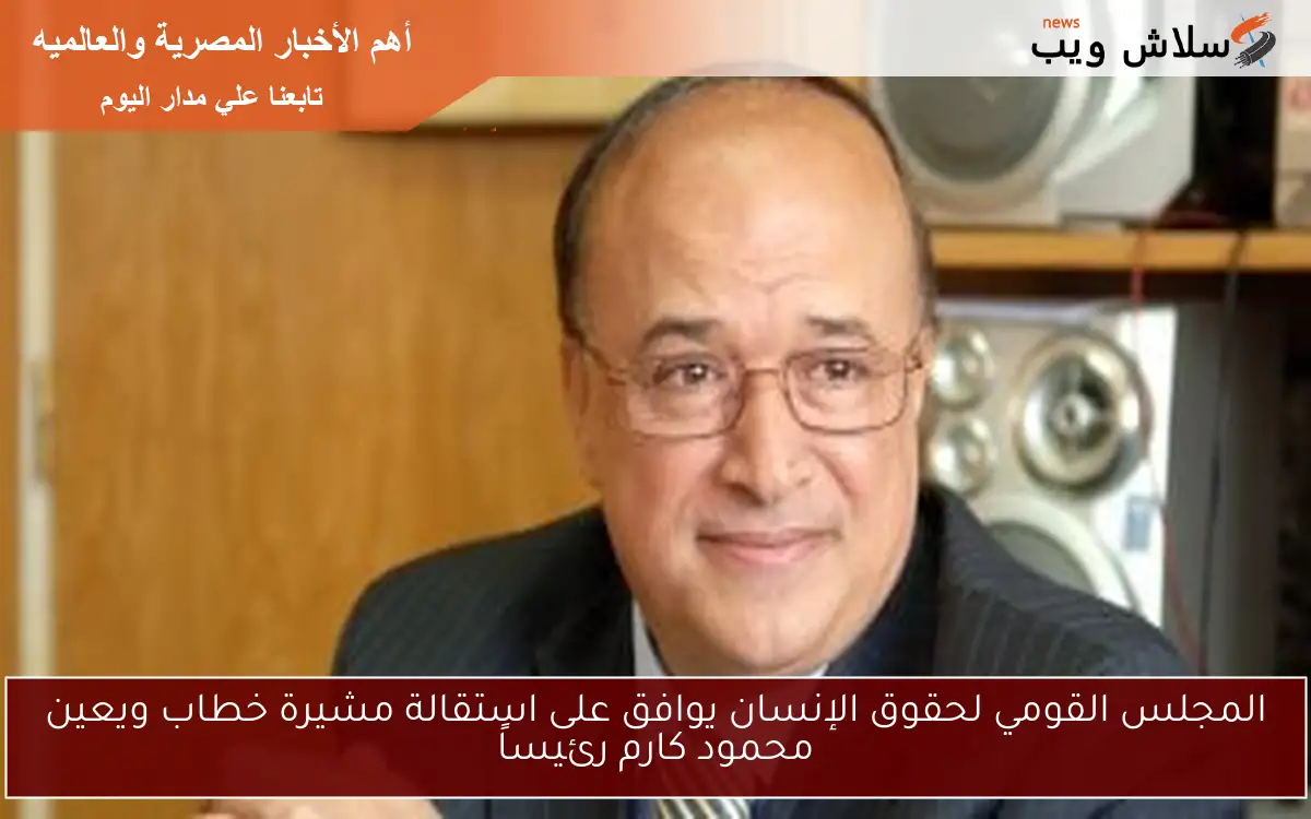 المجلس القومي لحقوق الإنسان يوافق على استقالة مشيرة خطاب ويعين محمود كارم رئيساً