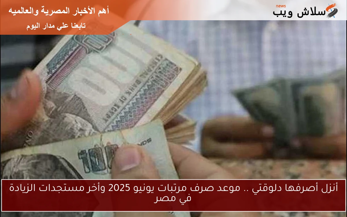 أنزل أصرفها دلوقتي .. موعد صرف مرتبات يونيو 2025 وأخر مستجدات الزيادة في مصر