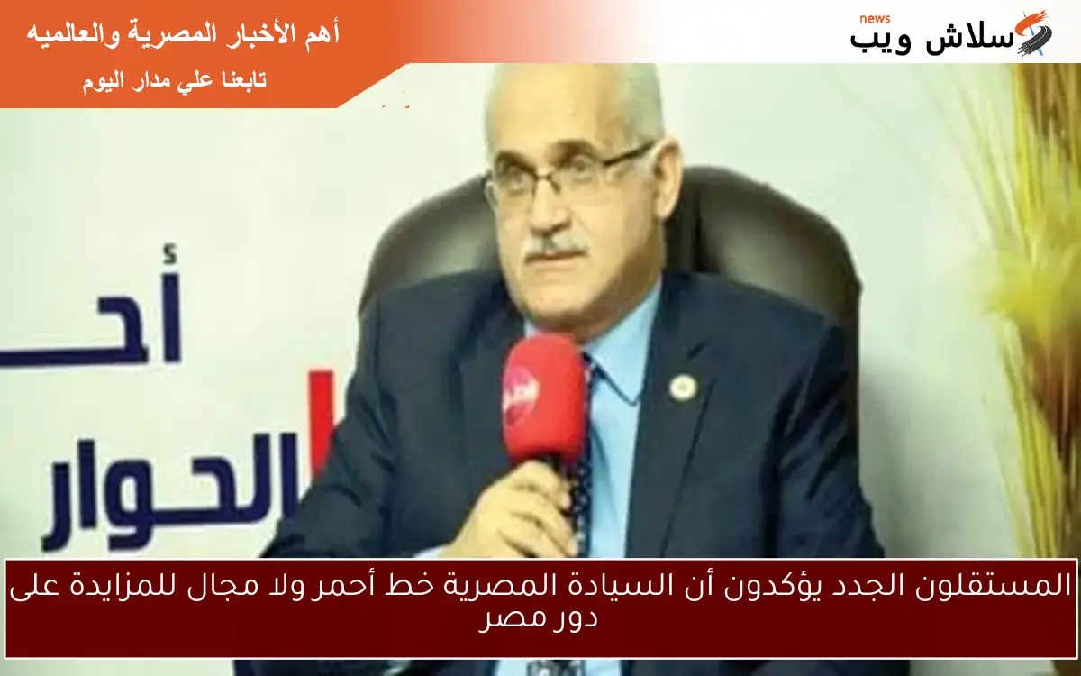 المستقلون الجدد يؤكدون أن السيادة المصرية خط أحمر ولا مجال للمزايدة على دور مصر