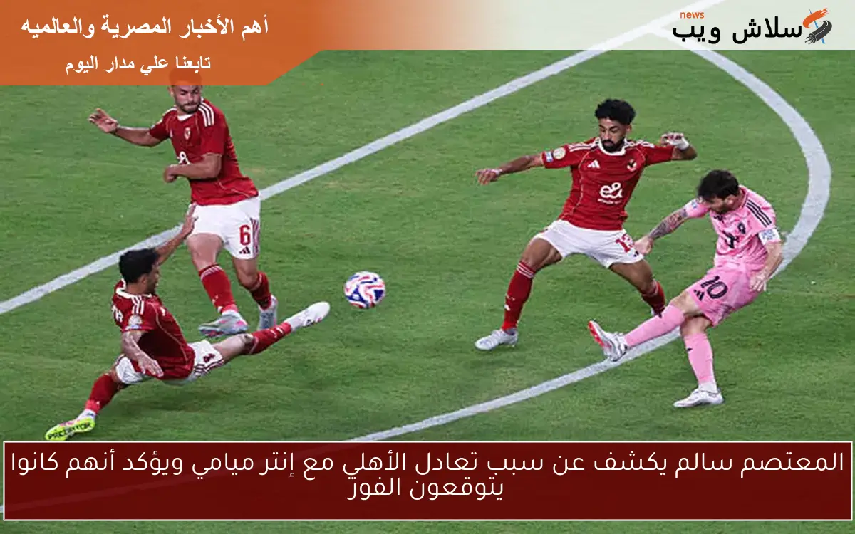 المعتصم سالم يكشف عن سبب تعادل الأهلي مع إنتر ميامي ويؤكد أنهم كانوا يتوقعون الفوز