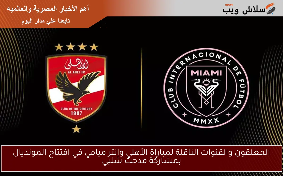 المعلقون والقنوات الناقلة لمباراة الأهلي وإنتر ميامي في افتتاح المونديال بمشاركة مدحت شلبي