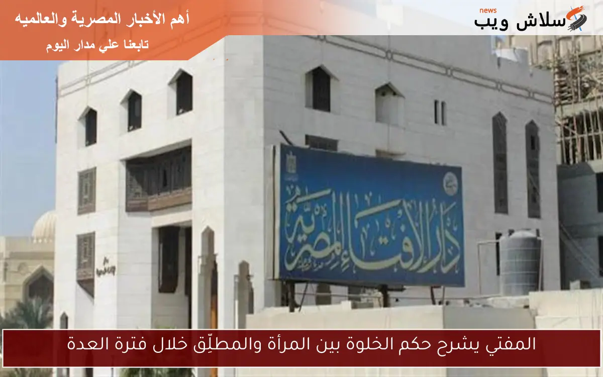 المفتي يشرح حكم الخلوة بين المرأة والمطلِّق خلال فترة العدة