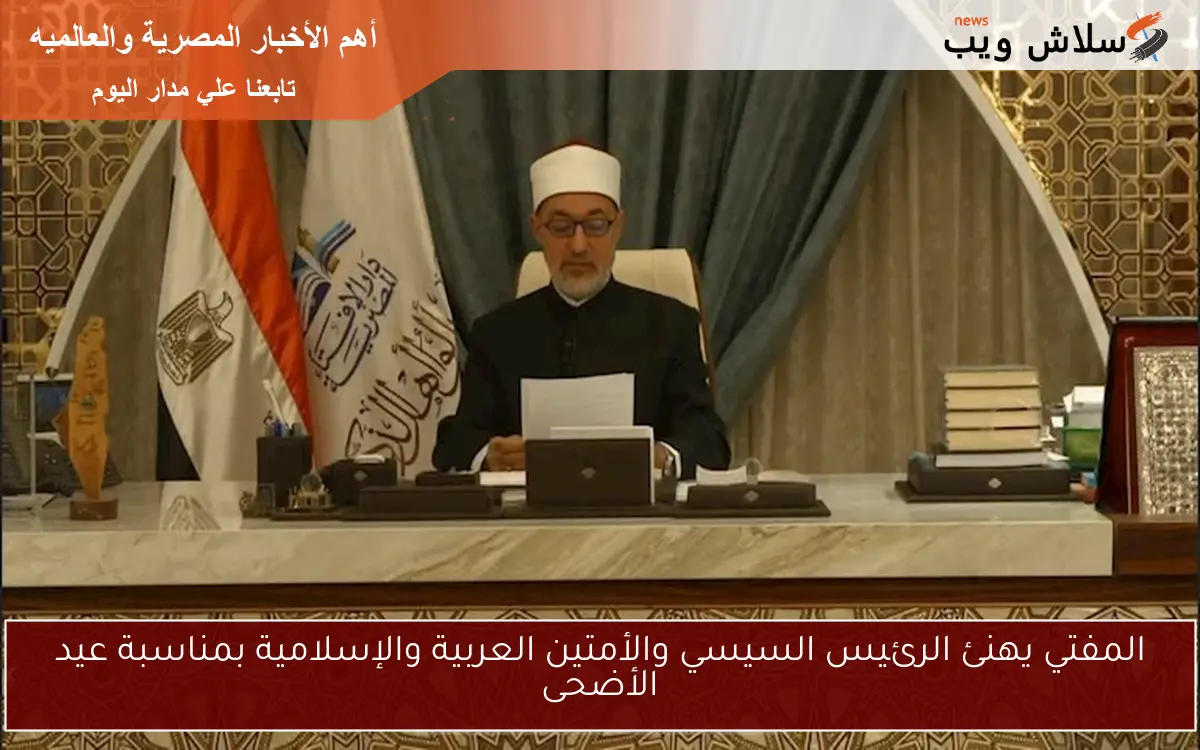 المفتي يهنئ الرئيس السيسي والأمتين العربية والإسلامية بمناسبة عيد الأضحى