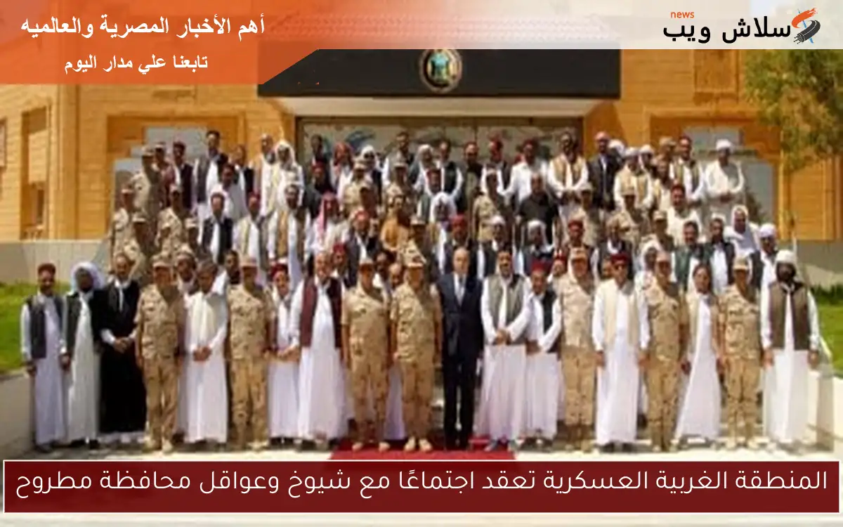 المنطقة الغربية العسكرية تعقد اجتماعًا مع شيوخ وعواقل محافظة مطروح