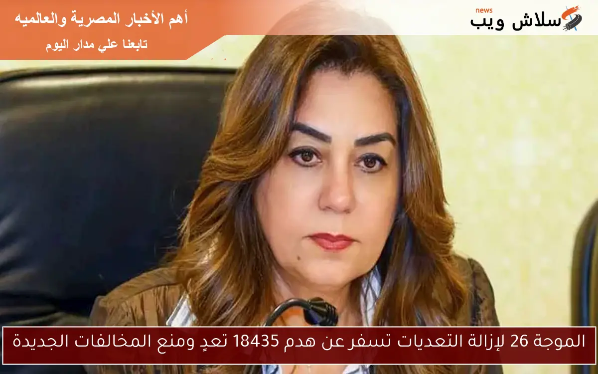 الموجة 26 لإزالة التعديات تسفر عن هدم 18435 تعدٍ ومنع المخالفات الجديدة