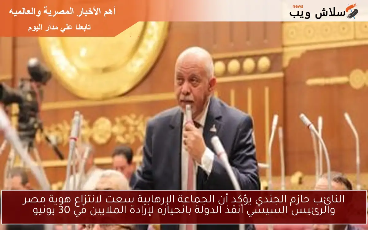 النائب حازم الجندي يؤكد أن الجماعة الإرهابية سعت لانتزاع هوية مصر والرئيس السيسي أنقذ الدولة بانحيازه لإرادة الملايين في 30 يونيو