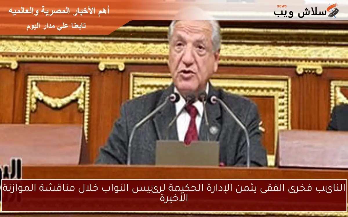 النائب فخرى الفقى يثمن الإدارة الحكيمة لرئيس النواب خلال مناقشة الموازنة الأخيرة