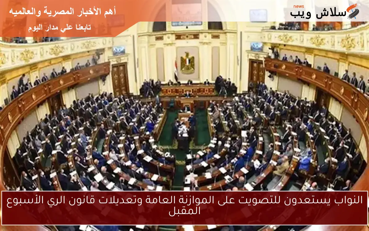 النواب يستعدون للتصويت على الموازنة العامة وتعديلات قانون الري الأسبوع المقبل