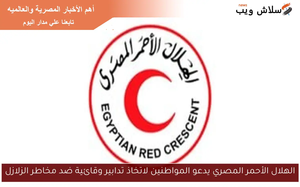 الهلال الأحمر المصري يدعو المواطنين لاتخاذ تدابير وقائية ضد مخاطر الزلازل