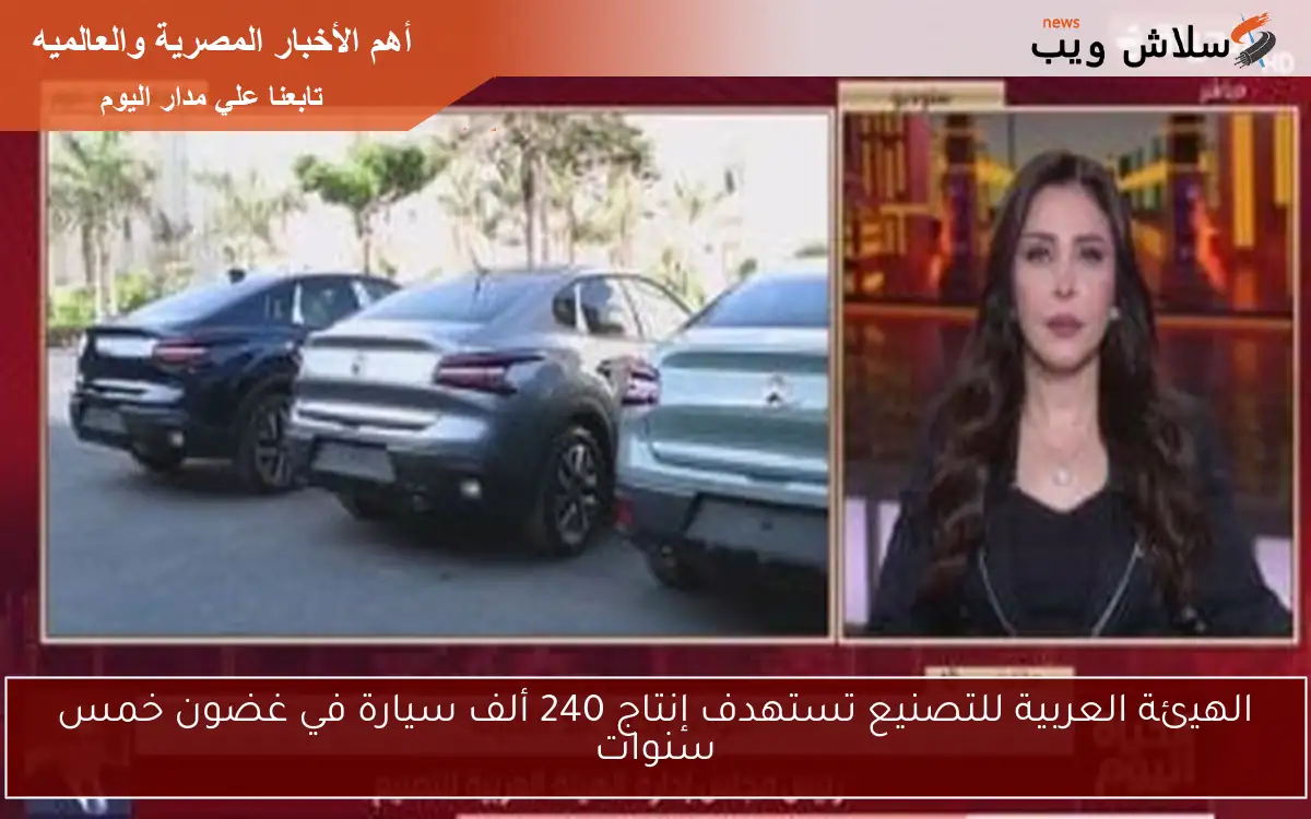 الهيئة العربية للتصنيع تستهدف إنتاج 240 ألف سيارة في غضون خمس سنوات