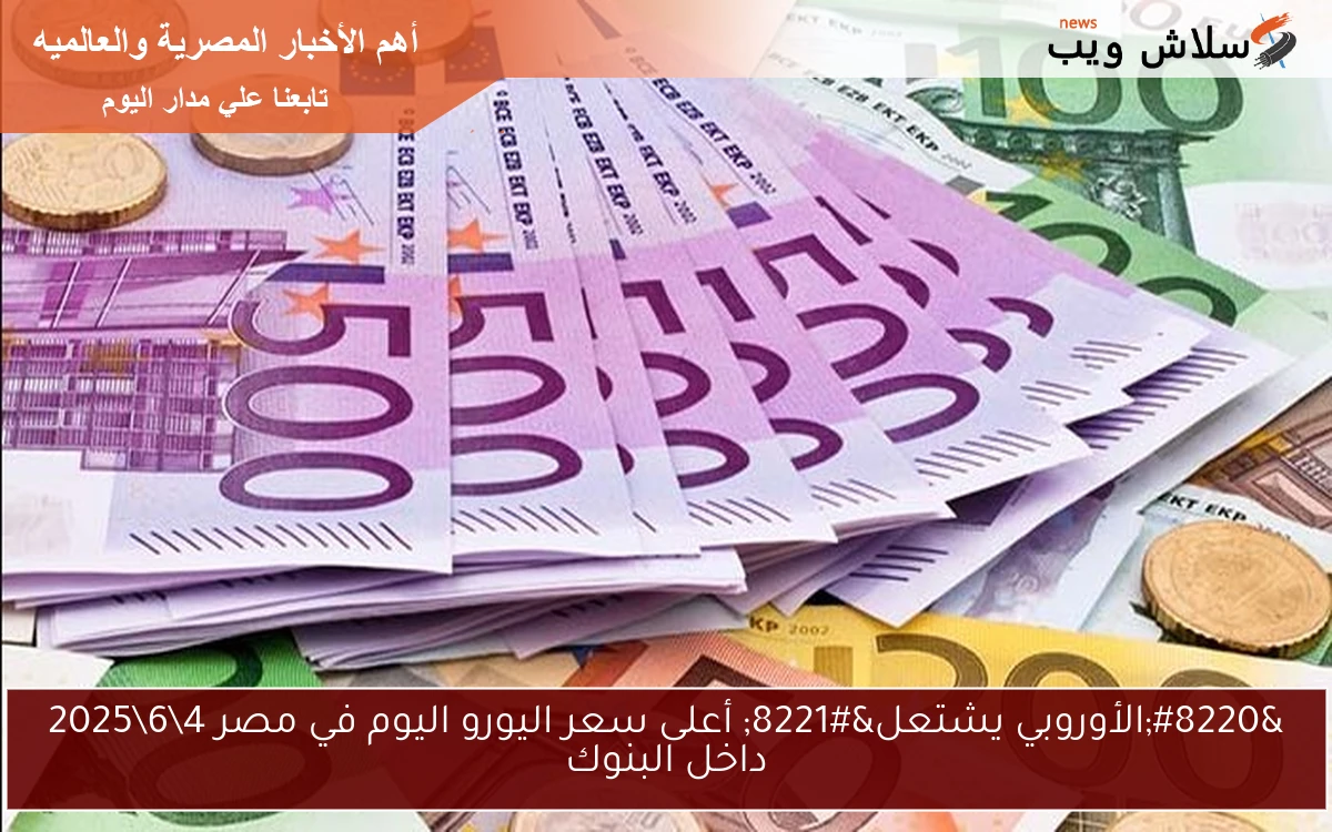 “الأوروبي يشتعل” أعلى سعر اليورو اليوم في مصر 4\6\2025 داخل البنوك