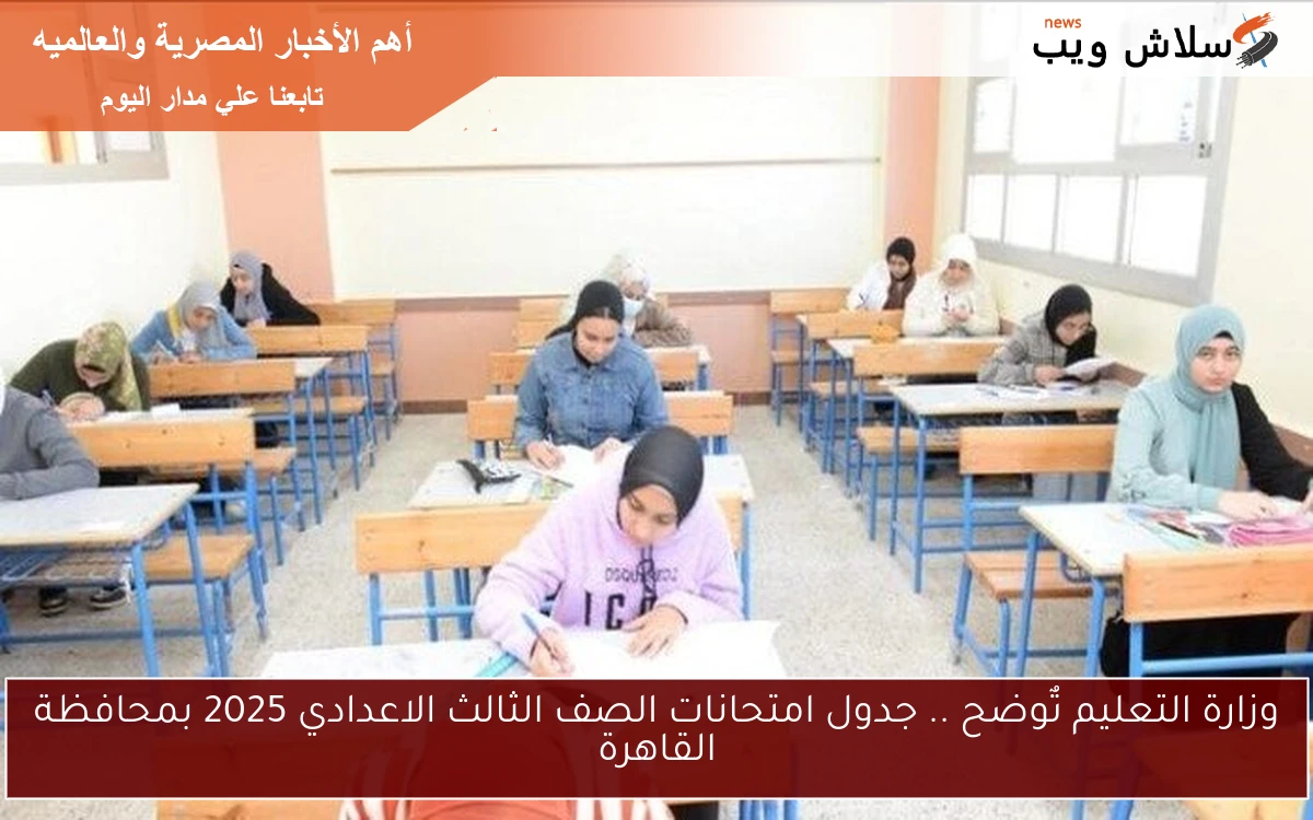 وزارة التعليم تٌوضح .. جدول امتحانات الصف الثالث الاعدادي 2025 بمحافظة القاهرة