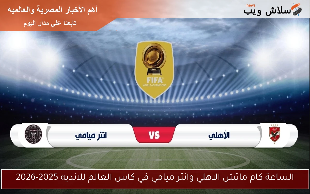 الساعة كام ماتش الاهلي وانتر ميامي في كاس العالم للانديه 2025-2026