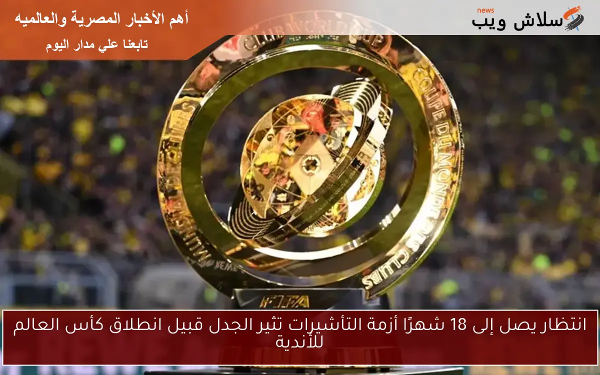 انتظار يصل إلى 18 شهرًا أزمة التأشيرات تثير الجدل قبيل انطلاق كأس العالم للأندية