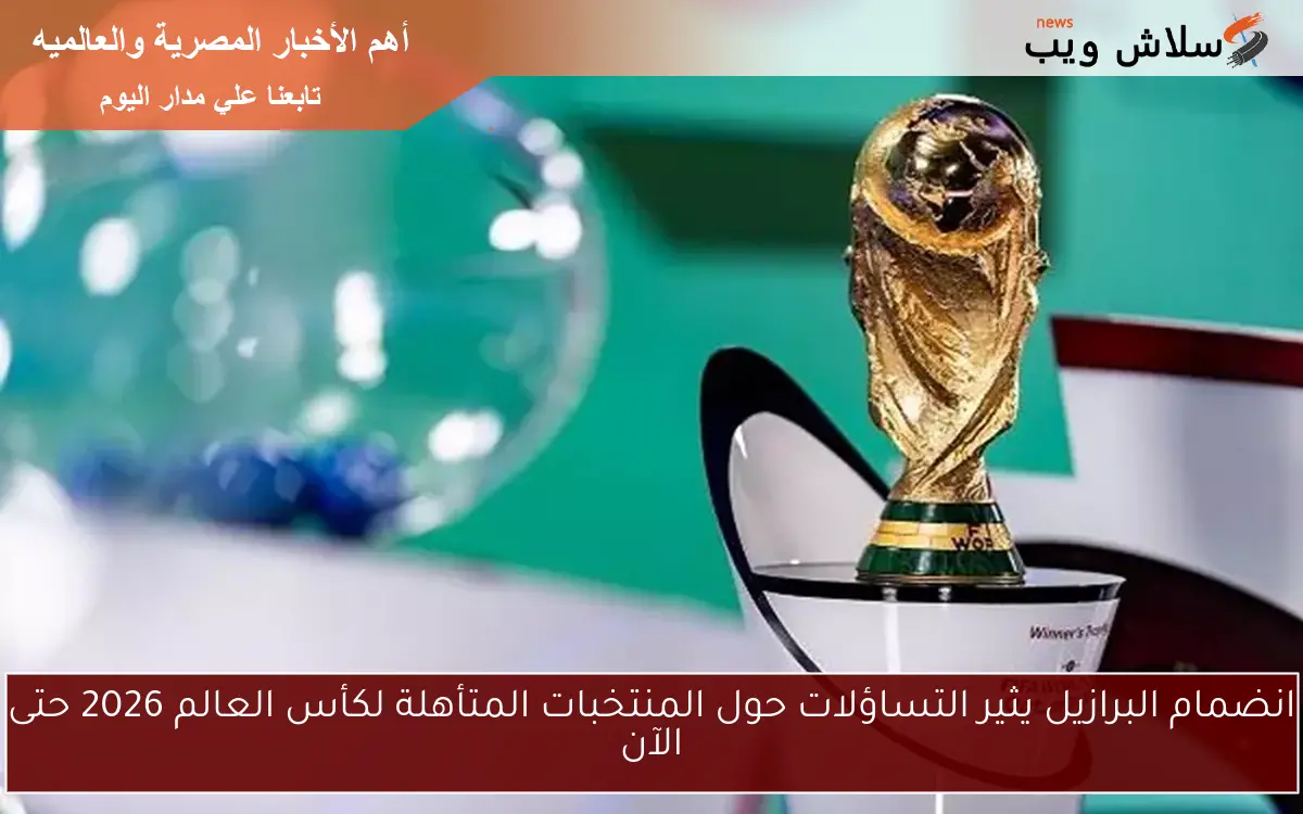 انضمام البرازيل يثير التساؤلات حول المنتخبات المتأهلة لكأس العالم 2026 حتى الآن