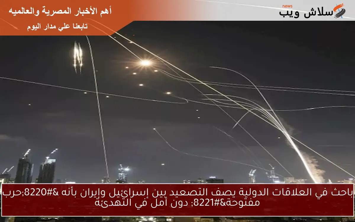 باحث في العلاقات الدولية يصف التصعيد بين إسرائيل وإيران بأنه “حرب مفتوحة” دون أمل في التهدئة