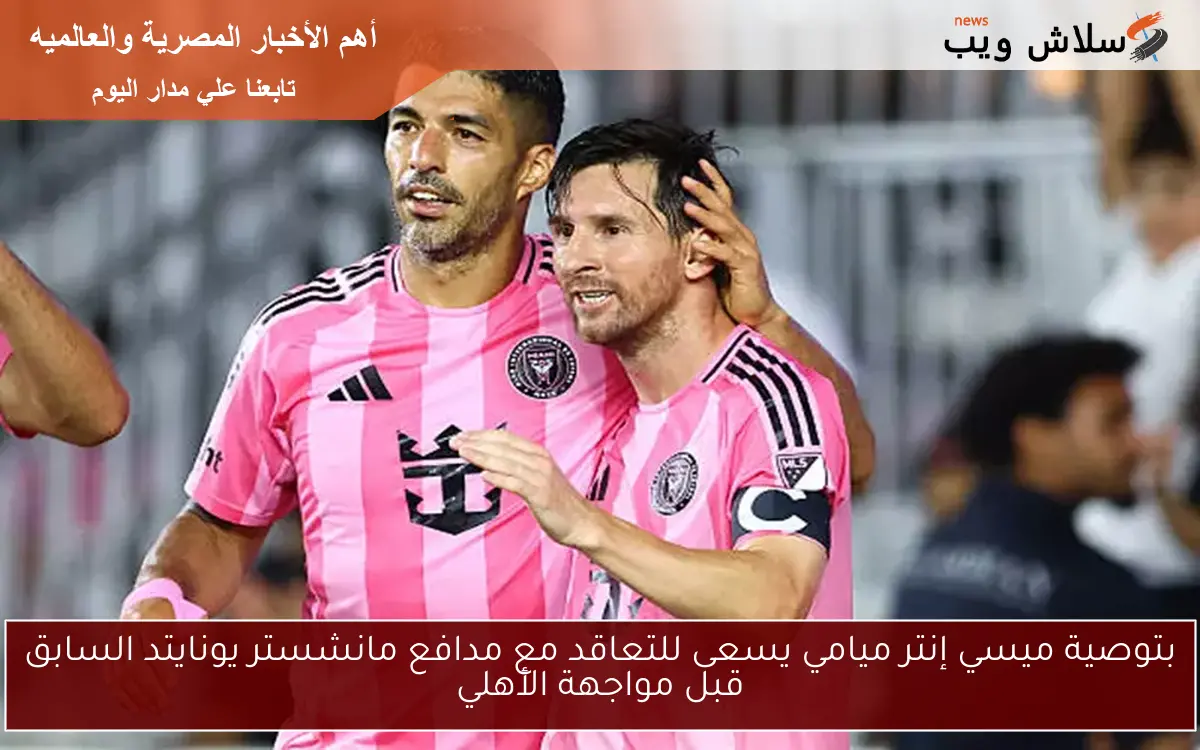 بتوصية ميسي إنتر ميامي يسعى للتعاقد مع مدافع مانشستر يونايتد السابق قبل مواجهة الأهلي