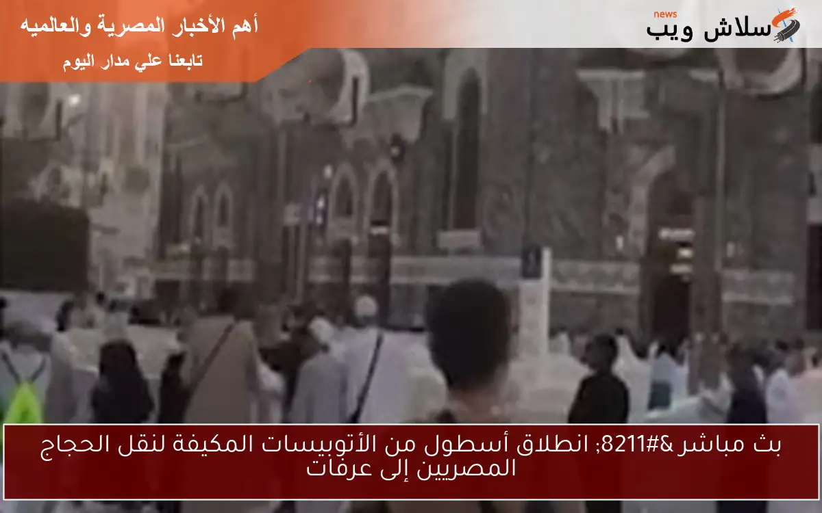بث مباشر – انطلاق أسطول من الأتوبيسات المكيفة لنقل الحجاج المصريين إلى عرفات