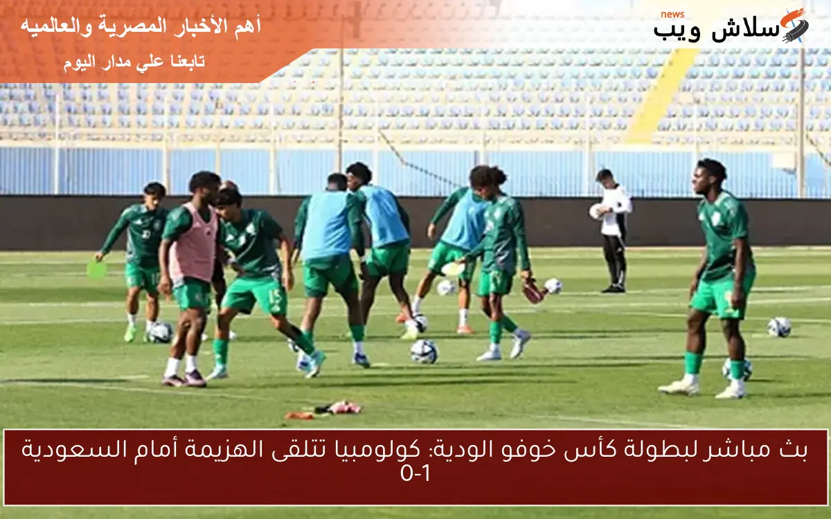 بث مباشر لبطولة كأس خوفو الودية: كولومبيا تتلقى الهزيمة أمام السعودية 0-1