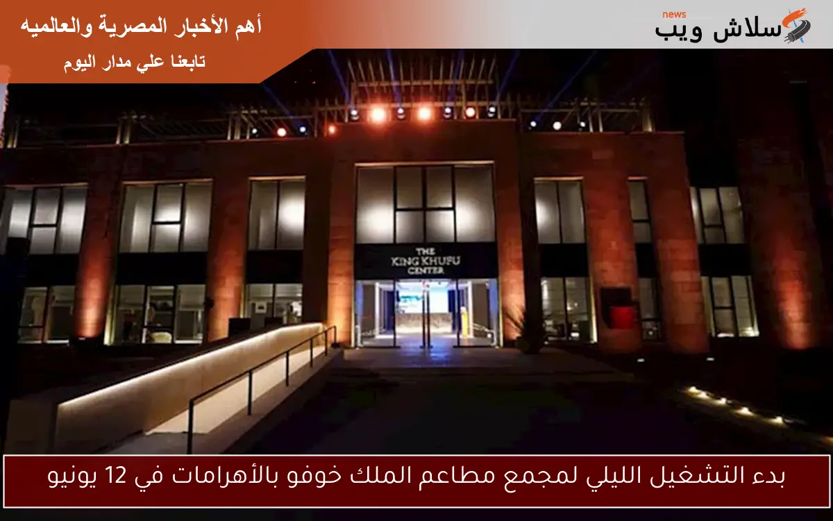 بدء التشغيل الليلي لمجمع مطاعم الملك خوفو بالأهرامات في 12 يونيو