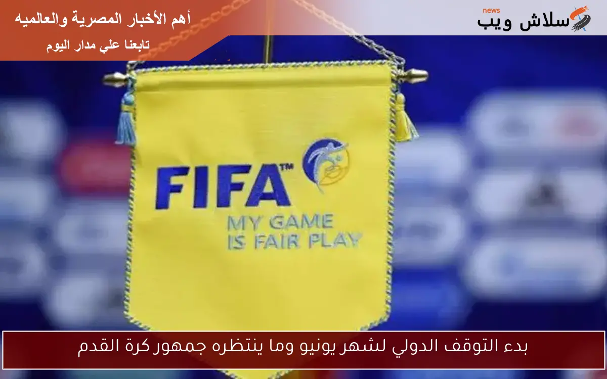 بدء التوقف الدولي لشهر يونيو وما ينتظره جمهور كرة القدم