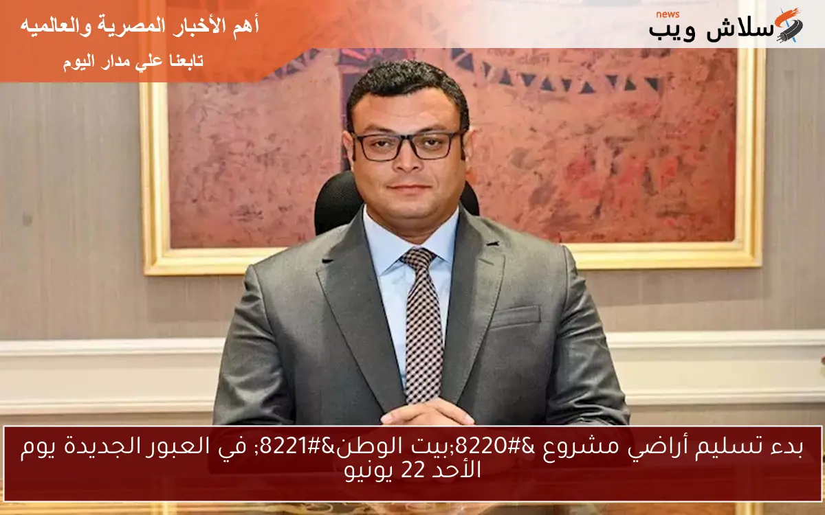 بدء تسليم أراضي مشروع “بيت الوطن” في العبور الجديدة يوم الأحد 22 يونيو
