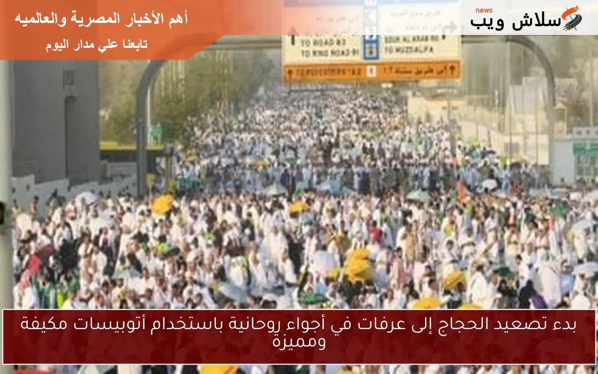 بدء تصعيد الحجاج إلى عرفات في أجواء روحانية باستخدام أتوبيسات مكيفة ومميزة