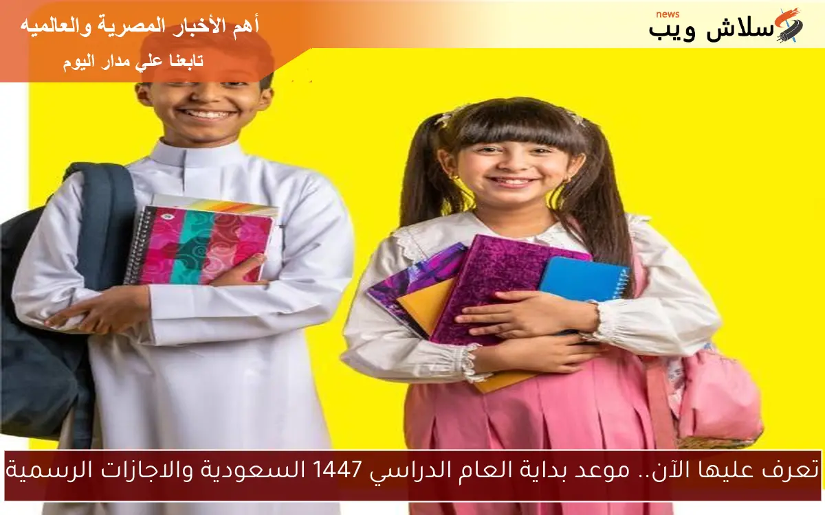 تعرف عليها الآن.. موعد بداية العام الدراسي 1447 السعودية والاجازات الرسمية