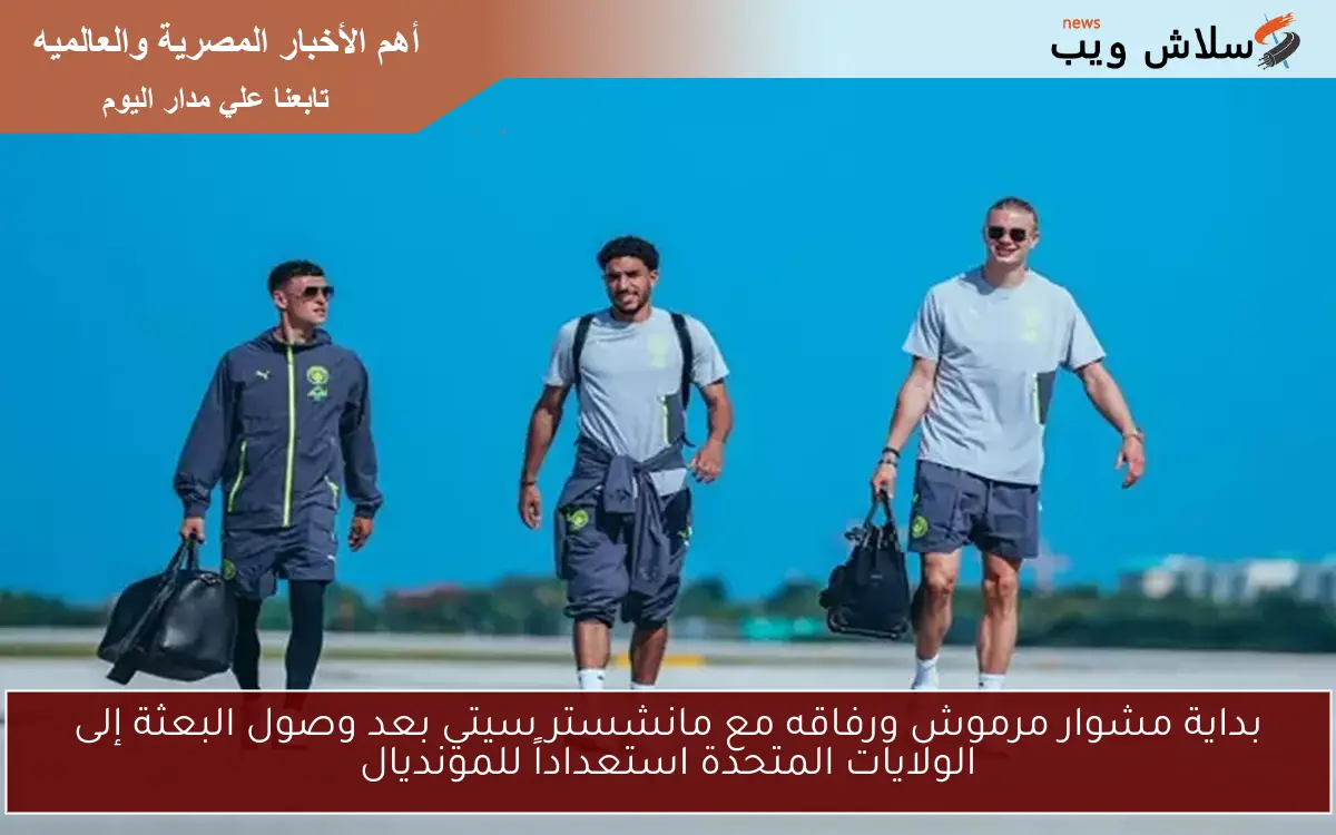 بداية مشوار مرموش ورفاقه مع مانشستر سيتي بعد وصول البعثة إلى الولايات المتحدة استعداداً للمونديال